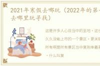 2021年寒假去哪玩（2022年的第一个假期去哪里玩寻找）