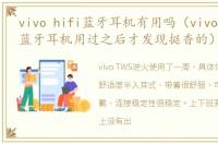 vivo hifi蓝牙耳机有用吗（vivo的真无线蓝牙耳机用过之后才发现挺香的）