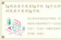 5g刚出要不要买5g手机 5g什么时候才能用到底要不要买5g手机