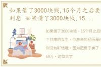 如果借了3000块钱,15个月之后要还多少钱利息 如果借了3000块钱,15个月之后要还多少钱