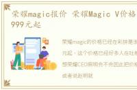 荣耀magic报价 荣耀Magic V价格真的是13999元起