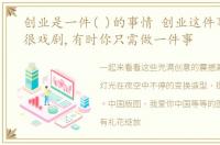 创业是一件( )的事情 创业这件事儿有时很戏剧,有时你只需做一件事