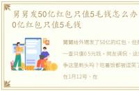 舅舅发50亿红包只值5毛钱怎么办 舅舅发50亿红包只值5毛钱