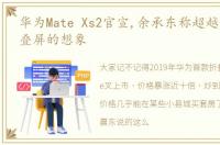 华为Mate Xs2官宣,余承东称超越大家对折叠屏的想象