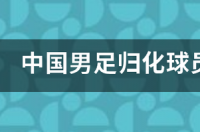 中国男足归化球员是? 中国归化球员有哪些