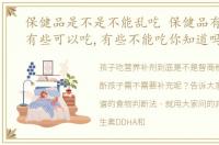 保健品是不是不能乱吃 保健品有些该吃,有些可以吃,有些不能吃你知道吗