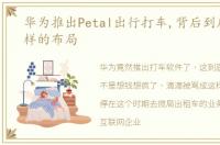 华为推出Petal出行打车,背后到底在做怎样的布局