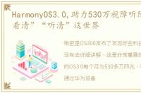 HarmonyOS3.0,助力530万视障听障用户,“看清”“听清”这世界