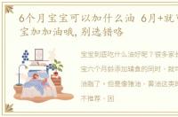 6个月宝宝可以加什么油 6月+就可以给宝宝加加油哦,别选错咯