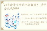 21年清华大学录取分数线？ 清华大学录取分数线2019