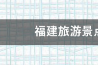 福建景区十大排名？ 福建旅游景点