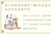 国产品牌谁将摘得“5G+卫星通信”桂冠以后会有双向通信吗