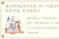 戴尔游匣g15升级版 新一代戴尔游匣G15的配置升级,你还满意么