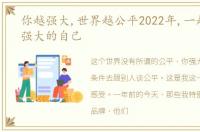 你越强大,世界越公平2022年,一起成为更强大的自己