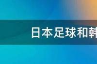 日本足球和韩国足球谁更强 日本对韩国足球