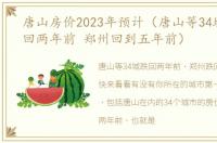 唐山房价2023年预计（唐山等34城房价跌回两年前 郑州回到五年前）