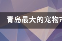 我想知道青岛的宠物市场在哪里 青岛最大的宠物市场