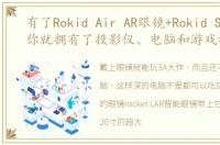 有了Rokid Air AR眼镜+Rokid Station,你就拥有了投影仪、电脑和游戏机