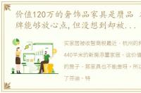 价值120万的奢饰品家具是赝品 本想买品牌能够放心点,但没想到却被品牌货嘎了腰子,该告就告