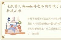 这瓶婴儿油yyds再也不用给孩子囤一大堆护肤品啦