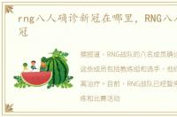 rng八人确诊新冠在哪里，RNG八人确诊新冠