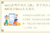 smlz在哪个战队 LOL：苏宁战队正式官宣，ADC选手Smlz正式离队