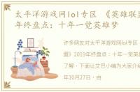 太平洋游戏网lol专区 《英雄联盟》2019年终盘点：十年一觉英雄梦