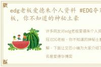 edg老板爱德朱个人资料 #EDG夺冠#EDG老板，你不知道的神秘土豪