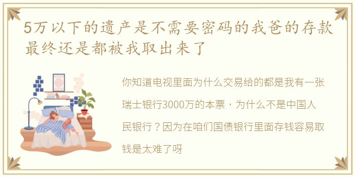 5万以下的遗产是不需要密码的我爸的存款最终还是都被我取出来了