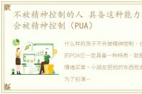 不被精神控制的人 具备这种能力的孩子不会被精神控制（PUA）