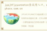 jypjhfjyyunnetcn查成绩入口，www.sjzjyksxx.com.cn