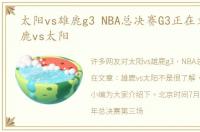 太阳vs雄鹿g3 NBA总决赛G3正在文章：雄鹿vs太阳