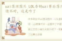 uzi落泪图片 LOL香锅uzi赛后落泪，uzi表情不对，这是咋了