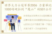 世界大力士冠军赛2006 力量举比赛中首次1000磅硬拉到“魔山”的501公斤