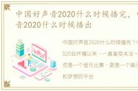 中国好声音2020什么时候播完，中国好声音2020什么时候播出