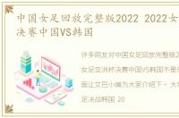 中国女足回放完整版2022 2022女足亚洲杯决赛中国VS韩国