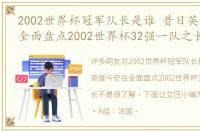 2002世界杯冠军队长是谁 昔日英雄今安在全面盘点2002世界杯32强一队之长