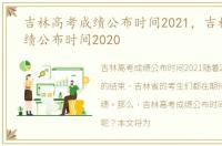 吉林高考成绩公布时间2021，吉林高考成绩公布时间2020