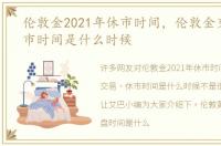 伦敦金2021年休市时间，伦敦金交易、休市时间是什么时候