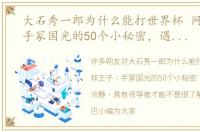 大石秀一郎为什么能打世界杯 网球王子：手冢国光的50个小秘密，遇事谨慎冷静，具有领导者才能