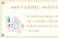 nba技巧大赛2023，nba技巧大赛