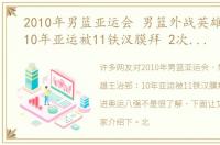 2010年男篮亚运会 男篮外战英雄王治郅：10年亚运被11铁汉膜拜 2次随队进奥运八强