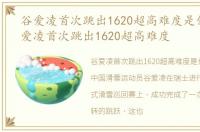 谷爱凌首次跳出1620超高难度是什么，谷爱凌首次跳出1620超高难度