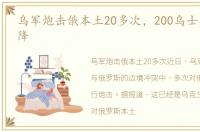 乌军炮击俄本土20多次，200乌士兵向俄投降