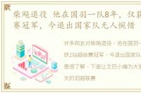 柴飚退役 他在国羽一队8年，仅获2站超级赛冠军，今退出国家队无人惋惜