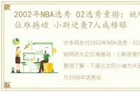 2002年NBA选秀 02选秀重排：姚明状元之位难撼动 小斯逆袭7人成榜眼