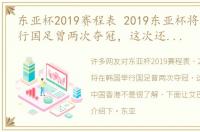 东亚杯2019赛程表 2019东亚杯将在韩国举行国足曾两次夺冠，这次还将过招中国香港