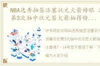 NBA选秀抽签活塞状元火箭榜眼 活塞历史第3次抽中状元签火箭抽得榜眼，勇士喜提7 14号签