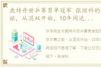 鹿特丹世乒赛男单冠军 张继科的世乒赛之旅，从混双开始，10年间达成单打两连冠