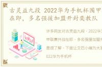 古灵益九段 2022华为手机杯围甲联赛开战在即，多名强援加盟开封奕教队